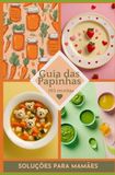 Guia das Papinhas: 103 Receitas para Bebês de 6 à 12 Meses e Informações Nutricionais para Introdução Alimentar Saudável