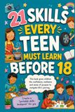 21 SKILLS EVERY TEEN MUST LEARN BEFORE 18: The Parent's Guide to Raising Confident, Capable, and Resilient Teenagers Before They Become Independent