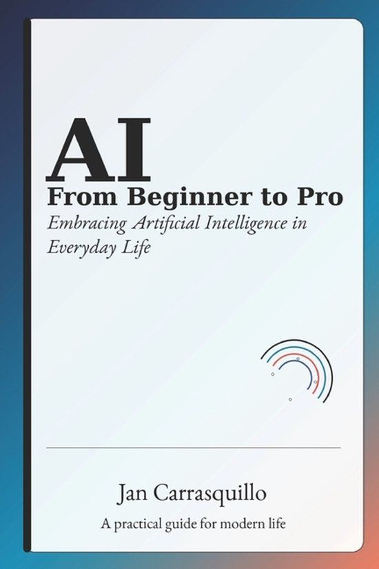 AI Independently Published AI from Beginner to Pro: Embracing Artificial Intelligence in Everyday Life