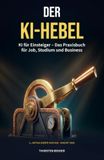 Der KI-Hebel: KI für Einsteiger - Das Praxisbuch für Job, Studium und Business
