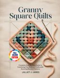 GRANNY SQUARE QUILTS: Complete Step-by-Step Guide to Combining Two Beloved Crafts with Stunning Blanket Patterns