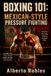 Boxing 101: Mexican-Style Pressure Fighting: Master Ring Cutting, Body Punching, Controlled Aggression, Combination Work, Endurance, and Inside-Fighting Tactics