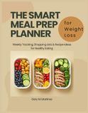 The Smart Meal Prep Planner for Weight Loss: Weekly Tracking, Shopping Lists & Recipe Ideas