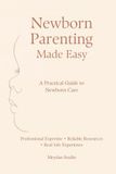 Newborn Parenting Made Easy: A Practical Guide to Newborn Care Based on Professional Expertise, Reliable Resources and Real-Life Experience