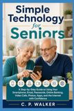 Simple Technology for Seniors: A Step-by-Step Guide to Using Your Smartphone, Email, Passwords, Online Banking, Video Calls, Photos, Apps, and the Internet with Confidence