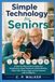 Simple Technology for Seniors: A Step-by-Step Guide to Using Your Smartphone, Email, Passwords, Online Banking, Video Calls, Photos, Apps, and the Internet with Confidence