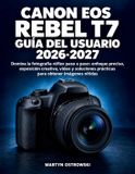 Canon EOS Rebel T7 Guía del Usuario 2026-2027: Domina la fotografía réflex paso a paso: enfoque preciso, exposición creativa, vídeo y soluciones prácticas para obtener imágenes nítidas