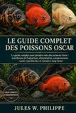 LE GUIDE COMPLET DES OSCAR FISH: Le guide complet pour prendre soin des poissons Oscar : installation de l’aquarium, alimentation, comportement, santé, reproduction et réussite à long terme