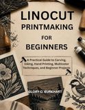 LINOCUT PRINTMAKING FOR BEGINNERS: A Practical Guide to Carving, Inking, Hand Printing, Multicolor Techniques, and Beginner Projects