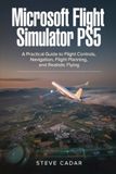 Microsoft Flight Simulator PS5: A Practical Guide to Flight Controls, Navigation, Flight Planning, and Realistic Flying