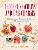 CROCHET KEYCHAINS AND BAG CHARMS: 60 Quick Mini Patterns for Cute Animals, Tasty Treats, Colorful Flowers, and Giftable Everyday Accessories