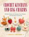 CROCHET KEYCHAINS AND BAG CHARMS: 60 Quick Mini Patterns for Cute Animals, Tasty Treats, Colorful Flowers, and Giftable Everyday Accessories