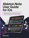 Ableton Note User Guide For iOS: Master Mobile Music Creation, Sampling, And Workflow Integration From Sketch To Song.