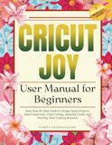 Cricut Joy User Manual for Beginners: Easy Step-by-Step Guide to Design Space Projects, Smart Materials, Vinyl Cutting, Seasonal Crafts, and Starting Your Crafting Business