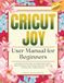 Cricut Joy User Manual for Beginners: Easy Step-by-Step Guide to Design Space Projects, Smart Materials, Vinyl Cutting, Seasonal Crafts, and Starting Your Crafting Business