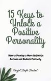 15 Keys to Unlock a Positive Personality: How to Develop a More Optimistic Outlook and Radiate Positivity