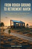 From Rough Ground to Retirement Haven: The Complete Guide to Developing Land, Building a Cost-Efficient Home, and Living Off-Grid
