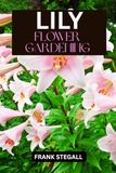 LILY FLOWER GARDENING: STEP BY STEP BEGINNERS GUIDE TO GROWING, CARING AND HARVESTING