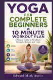 YOGA FOR COMPLETE BEGINNERS: A Simple Guide to Flexibility, Strength, Balance and Calm