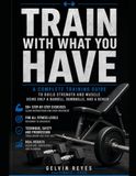 Train With What You Have: A Complete Training Guide to Build Strength and Muscle Using Only a Barbell, Dumbbells, and a Bench