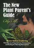The New Plant Parent’s Guide: Master Indoor Gardening With Practical Tips on Care, Maintenance, and Styling for Thriving Houseplants