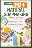 Natural Soapmaking Made Simple: Create 70+ Beautiful Soaps with Easy Recipes and Techniques Using Essential Oils, Herbs, and Botanicals