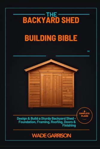 The Backyard Shed Building Bible: Designing, Framing & Finishing Your Own Storage Shed, Workshop, or Garden Studio - with 6 Complete DIY Plans