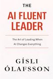 The AI Fluent Leader: The Art of Leading When AI Changes Everything