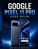 Google Pixel 11 Pro User Guide: A Practical Manual for Setup, Everyday Use, Camera Controls, AI Features, Privacy, Customization, Troubleshooting, and More