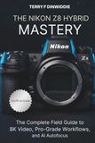THE Nikon THE NIKON Z8 HYBRID MASTERY: The Complete Field Guide to 8K Video, Pro-Grade Workflows, and AI Autofocus