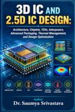 3D IC AND 2.5D IC DESIGN: Architecture, Chiplets, TSVs, Interposers, Advanced Packaging, Thermal Management, and Design Optimization