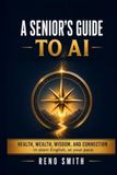 A Senior's Guide to AI: Health, Wealth, Wisdom, and Connection, in Plain English, at Your Pace