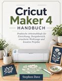 Cricut Maker 4 HANDBUCH: Praktische Arbeitsabläufe für Einrichtung, Designbereich, erweiterte Werkzeuge und kreative Projekte