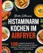 Histaminarm Kochen im Airfryer: 120 verträgliche Rezepte für die tägliche Ernährung bei Histaminintoleranz. Frisch zubereitet aus erlaubten Zutaten in jeder Heißluftfritteuse.