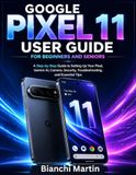 GOOGLE PIXEL 11 USER GUIDE FOR BEGINNERS AND SENIORS