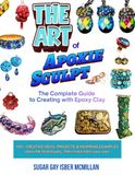 The Art of Apoxie Sculpt by Sugar Gay Isber McMillan: The Complete Guide to Creating with Epoxy Clay