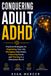 Conquering Adult ADHD: Practical Strategies for Organizing Your Life, Managing Overwhelm, Improving Focus, and Thriving in a Distracted World