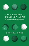 The Golfer's Rule of Life: A Yardage Book for Soul and Play