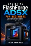 Mastering Flashforge Mastering AD5X for Beginners: Step-by-Step Instructions for Setup, IFS Multicolor Printing, Orca-Flashforge, Maintenance, and Better 3D Prints