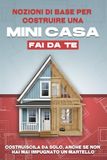 Nozioni di base per costruire una mini casa fai da te: Costruiscila da solo, anche se non hai mai impugnato un martello