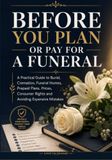 Before You Plan or Pay for a Funeral: A Practical Guide to Burial, Cremation, Funeral Homes, Prepaid Plans, Prices, Consumer Rights and Avoiding Expensive Mistakes