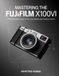 Mastering Fujifilm Mastering the Fujifilm X100VI: A Photographer's Guide to Pro-Level Images and Creative Control.