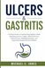 Ulcers & Gastritis: A Practical Guide to Understanding Digestive Health, Identifying Common Triggers, Making Informed Dietary Choices, Managing Symptoms, and Supporting Everyday Stomach Wellness