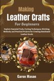 Making Independently Published Making Leather Crafts For Beginners: Explore Essential Tools, Cutting Techniques, Stitching Methods, and Practical Projects for Creating Handmade Leather Goods - Paperback