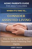 WHEN IT’S TIME TO…CONSIDER ASSISTED LIVING: How to Help an Aging Parent Transition While Protecting Their Dignity.