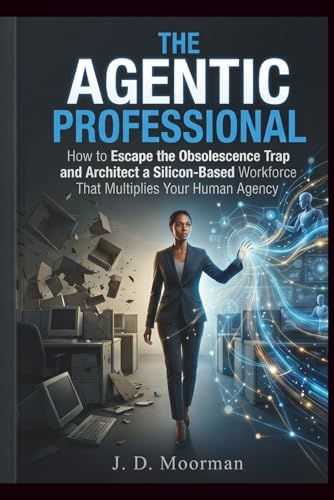 The Agentic Professional: How to Escape the Obsolescence Trap and Architect a Silicon-Based Workforce That Multiplies Your Human Agency