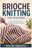 BRIOCHE KNITTING FOR BEGINNERS: Master Essential Stitches, Two-Color Techniques, Patterns, and Beautiful Textured Projects