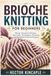 BRIOCHE KNITTING FOR BEGINNERS: Master Essential Stitches, Two-Color Techniques, Patterns, and Beautiful Textured Projects