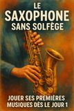 Le Saxophone Sans Solfège: Jouer Ses Premières Musiques Dès le Jour 1