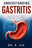 UNDERSTANDING GASTRITIS: The Complete Patient Guide to Causes, Symptoms, Diagnosis, Treatment, Prevention and Recovery